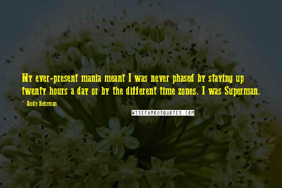 Andy Behrman Quotes: My ever-present mania meant I was never phased by staying up twenty hours a day or by the different time zones. I was Superman.