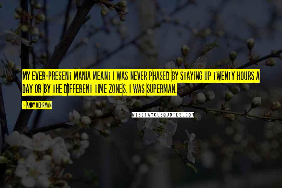 Andy Behrman Quotes: My ever-present mania meant I was never phased by staying up twenty hours a day or by the different time zones. I was Superman.