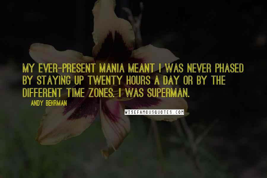 Andy Behrman Quotes: My ever-present mania meant I was never phased by staying up twenty hours a day or by the different time zones. I was Superman.