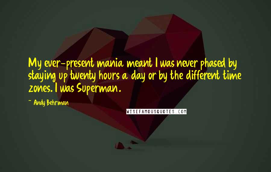 Andy Behrman Quotes: My ever-present mania meant I was never phased by staying up twenty hours a day or by the different time zones. I was Superman.