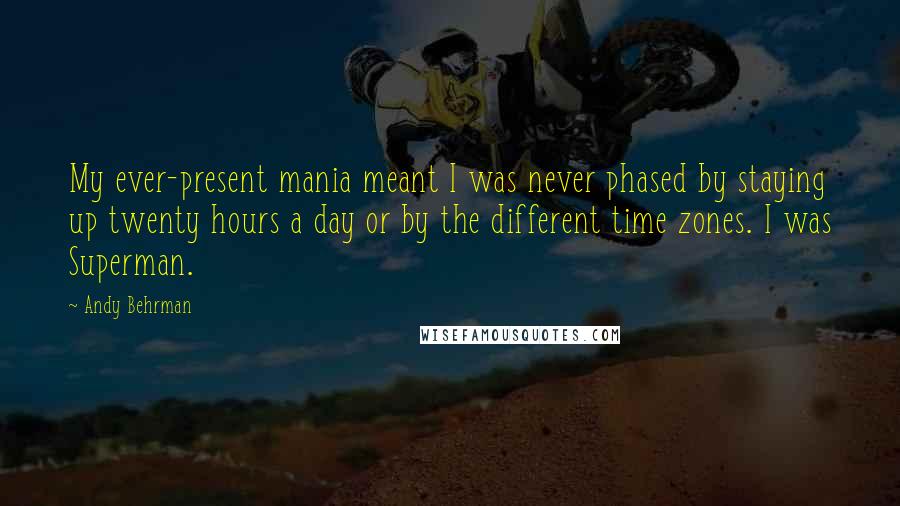 Andy Behrman Quotes: My ever-present mania meant I was never phased by staying up twenty hours a day or by the different time zones. I was Superman.