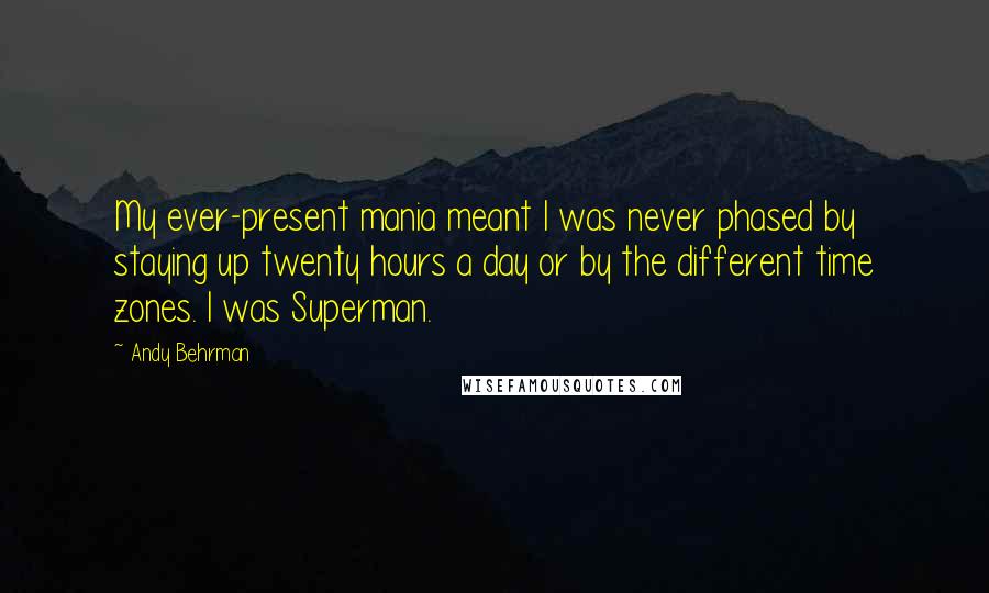 Andy Behrman Quotes: My ever-present mania meant I was never phased by staying up twenty hours a day or by the different time zones. I was Superman.