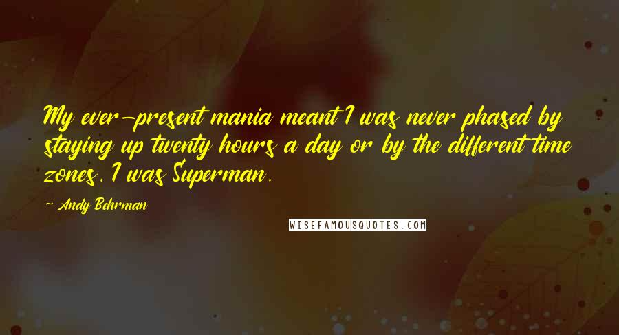 Andy Behrman Quotes: My ever-present mania meant I was never phased by staying up twenty hours a day or by the different time zones. I was Superman.