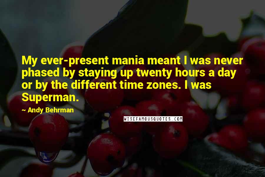 Andy Behrman Quotes: My ever-present mania meant I was never phased by staying up twenty hours a day or by the different time zones. I was Superman.