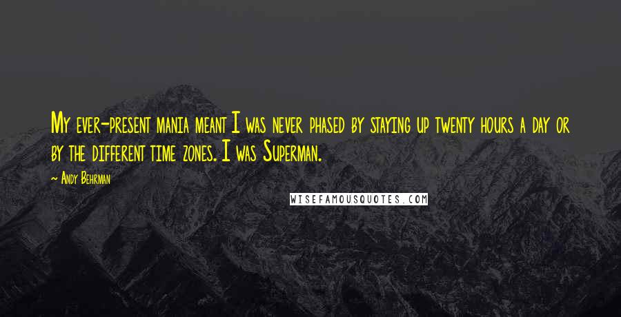 Andy Behrman Quotes: My ever-present mania meant I was never phased by staying up twenty hours a day or by the different time zones. I was Superman.