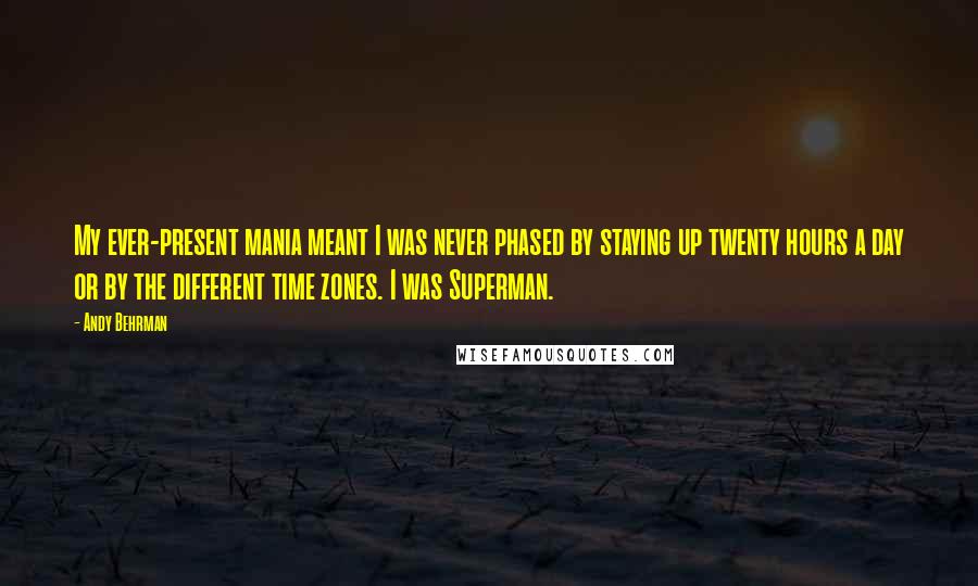 Andy Behrman Quotes: My ever-present mania meant I was never phased by staying up twenty hours a day or by the different time zones. I was Superman.