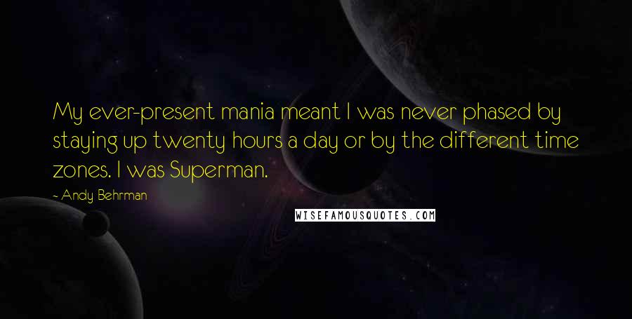 Andy Behrman Quotes: My ever-present mania meant I was never phased by staying up twenty hours a day or by the different time zones. I was Superman.