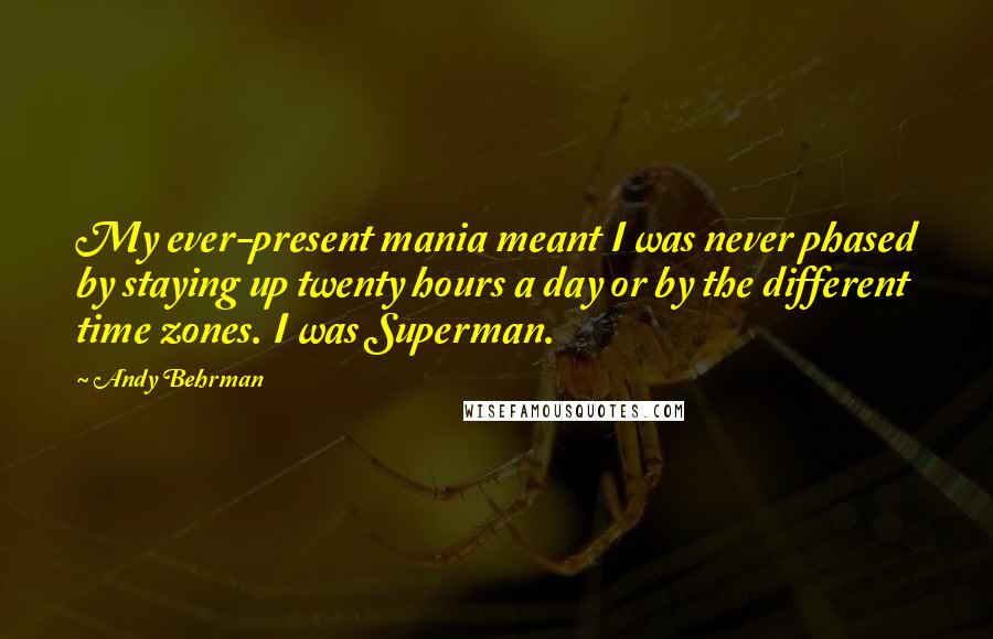 Andy Behrman Quotes: My ever-present mania meant I was never phased by staying up twenty hours a day or by the different time zones. I was Superman.