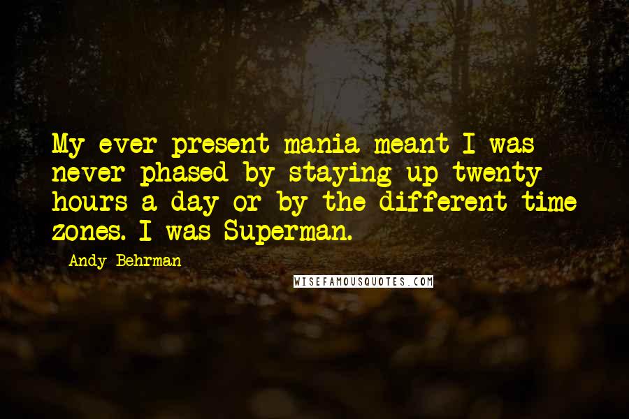 Andy Behrman Quotes: My ever-present mania meant I was never phased by staying up twenty hours a day or by the different time zones. I was Superman.