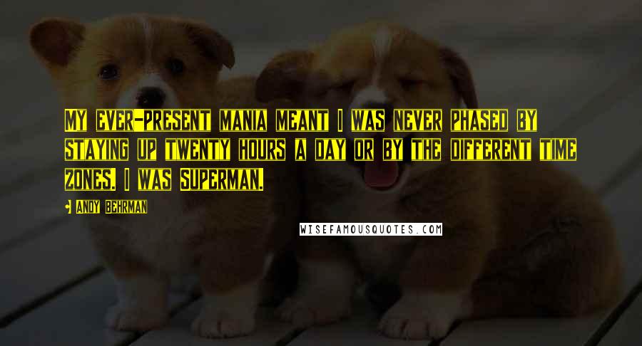 Andy Behrman Quotes: My ever-present mania meant I was never phased by staying up twenty hours a day or by the different time zones. I was Superman.