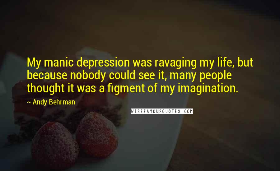 Andy Behrman Quotes: My manic depression was ravaging my life, but because nobody could see it, many people thought it was a figment of my imagination.