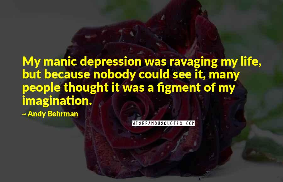 Andy Behrman Quotes: My manic depression was ravaging my life, but because nobody could see it, many people thought it was a figment of my imagination.