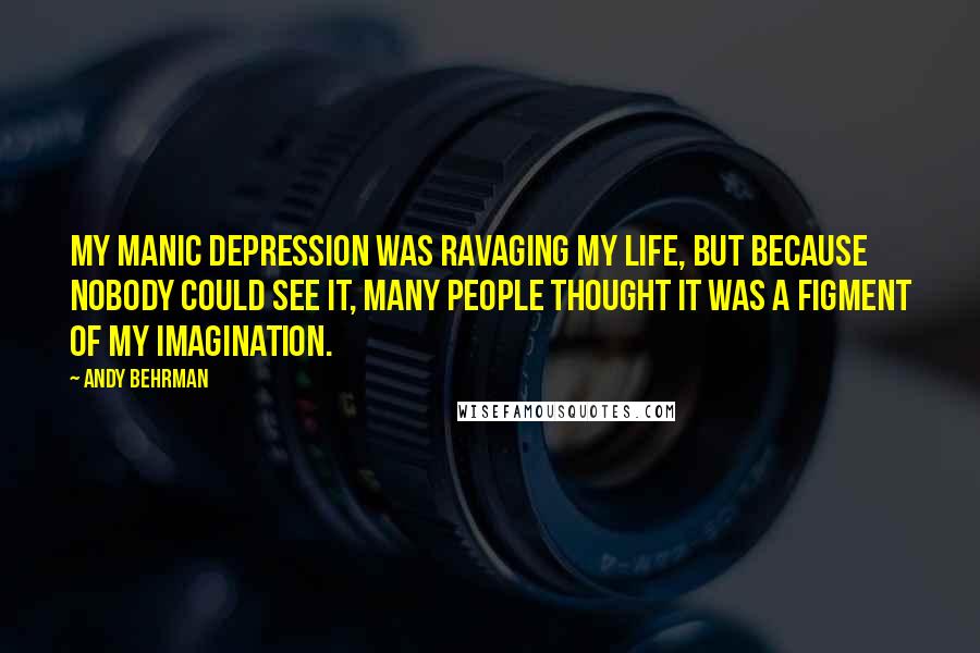 Andy Behrman Quotes: My manic depression was ravaging my life, but because nobody could see it, many people thought it was a figment of my imagination.
