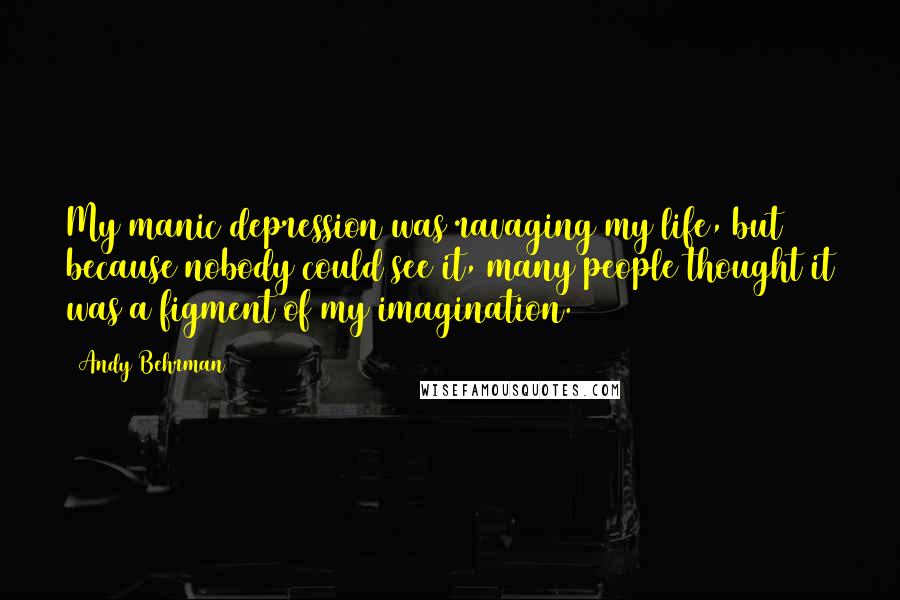 Andy Behrman Quotes: My manic depression was ravaging my life, but because nobody could see it, many people thought it was a figment of my imagination.