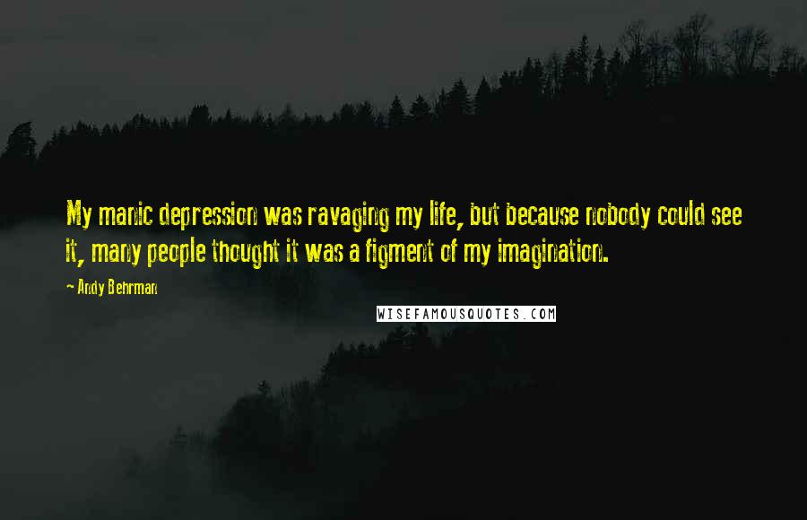 Andy Behrman Quotes: My manic depression was ravaging my life, but because nobody could see it, many people thought it was a figment of my imagination.