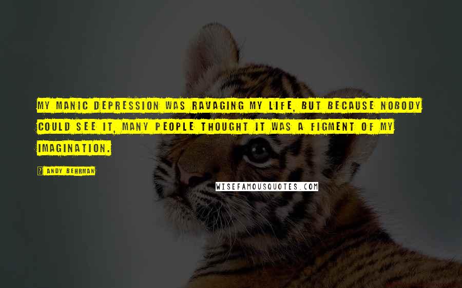 Andy Behrman Quotes: My manic depression was ravaging my life, but because nobody could see it, many people thought it was a figment of my imagination.