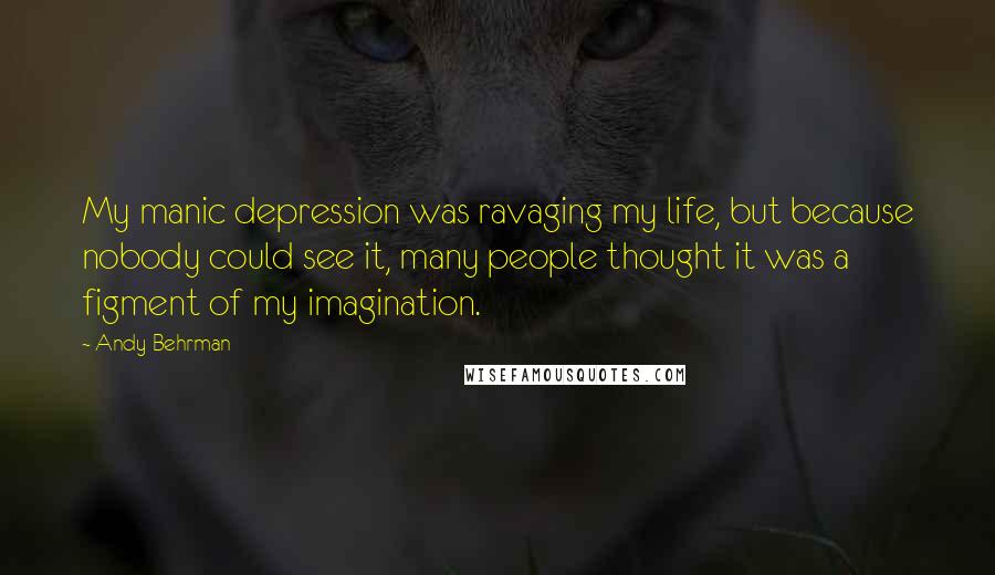 Andy Behrman Quotes: My manic depression was ravaging my life, but because nobody could see it, many people thought it was a figment of my imagination.