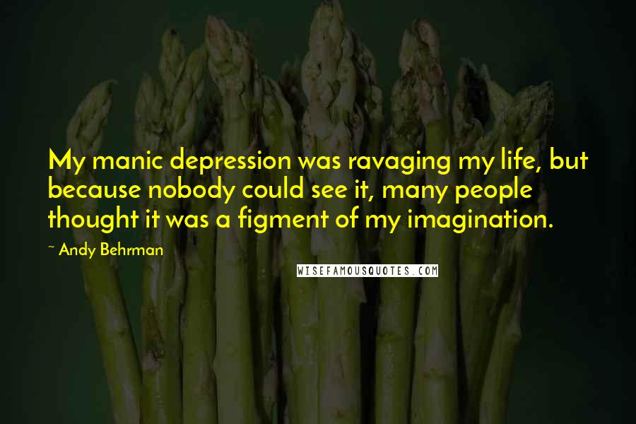 Andy Behrman Quotes: My manic depression was ravaging my life, but because nobody could see it, many people thought it was a figment of my imagination.