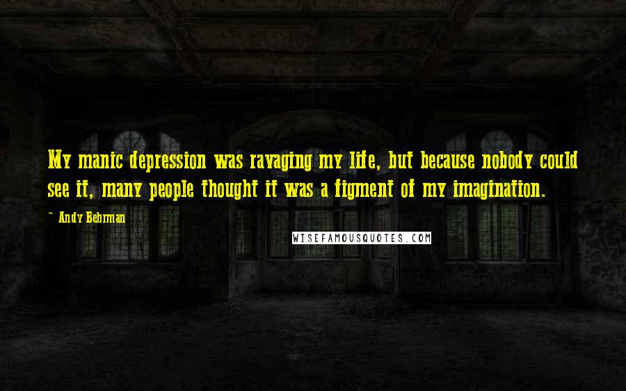 Andy Behrman Quotes: My manic depression was ravaging my life, but because nobody could see it, many people thought it was a figment of my imagination.