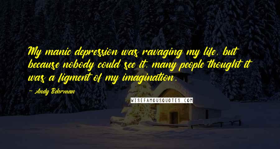 Andy Behrman Quotes: My manic depression was ravaging my life, but because nobody could see it, many people thought it was a figment of my imagination.