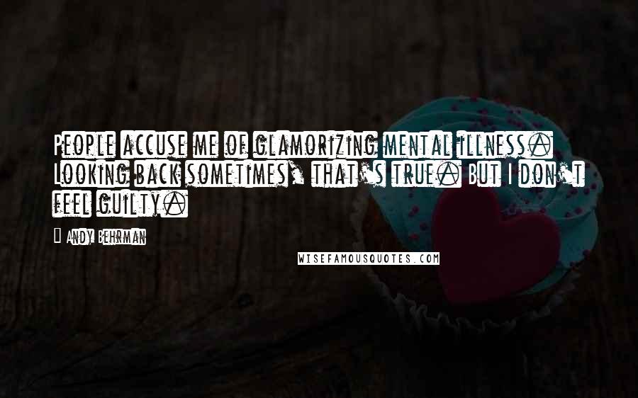 Andy Behrman Quotes: People accuse me of glamorizing mental illness. Looking back sometimes, that's true. But I don't feel guilty.