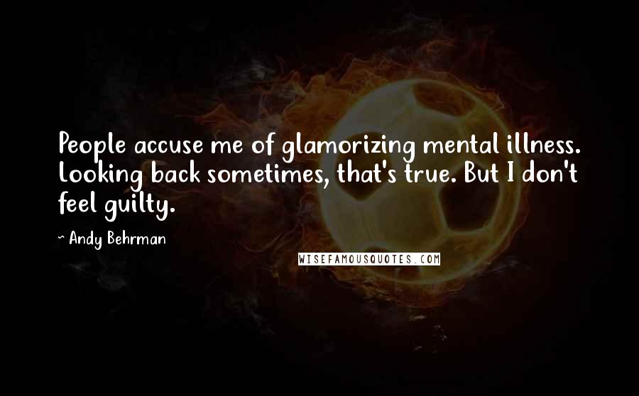 Andy Behrman Quotes: People accuse me of glamorizing mental illness. Looking back sometimes, that's true. But I don't feel guilty.