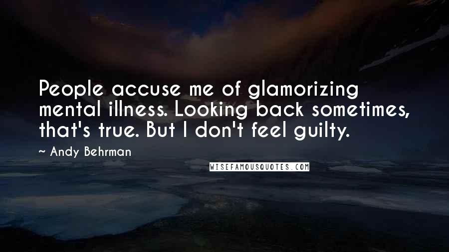 Andy Behrman Quotes: People accuse me of glamorizing mental illness. Looking back sometimes, that's true. But I don't feel guilty.