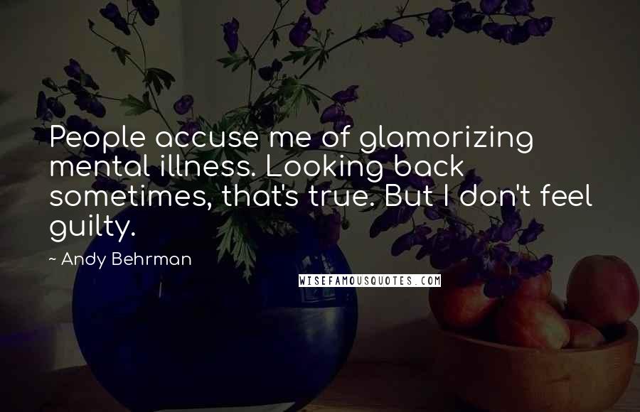 Andy Behrman Quotes: People accuse me of glamorizing mental illness. Looking back sometimes, that's true. But I don't feel guilty.