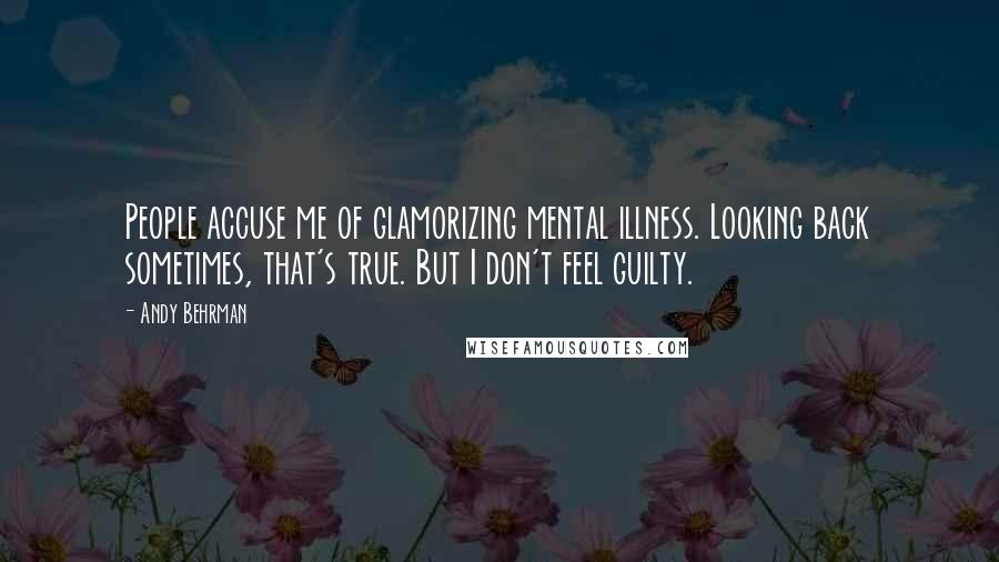 Andy Behrman Quotes: People accuse me of glamorizing mental illness. Looking back sometimes, that's true. But I don't feel guilty.