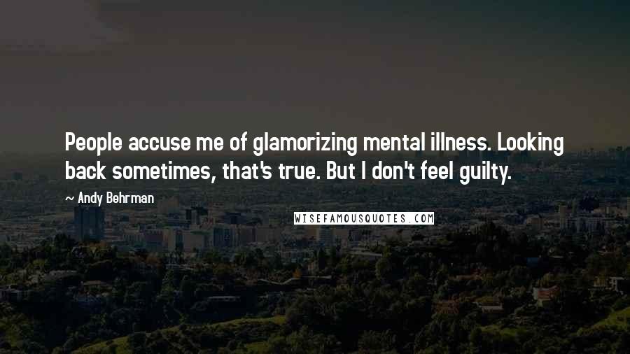 Andy Behrman Quotes: People accuse me of glamorizing mental illness. Looking back sometimes, that's true. But I don't feel guilty.