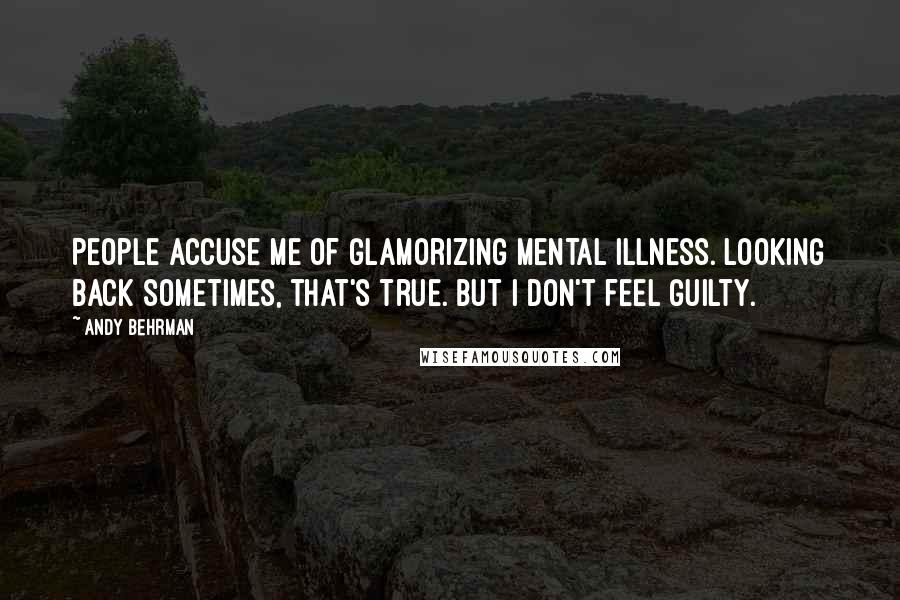 Andy Behrman Quotes: People accuse me of glamorizing mental illness. Looking back sometimes, that's true. But I don't feel guilty.