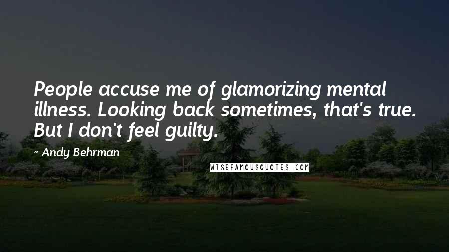 Andy Behrman Quotes: People accuse me of glamorizing mental illness. Looking back sometimes, that's true. But I don't feel guilty.