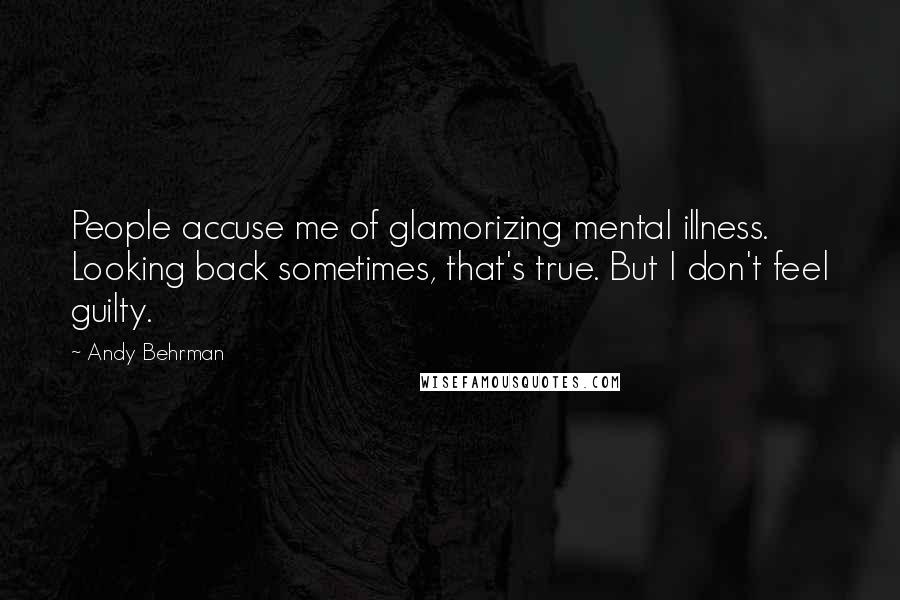 Andy Behrman Quotes: People accuse me of glamorizing mental illness. Looking back sometimes, that's true. But I don't feel guilty.