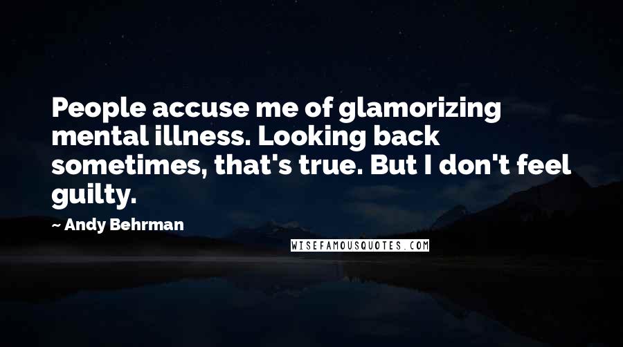 Andy Behrman Quotes: People accuse me of glamorizing mental illness. Looking back sometimes, that's true. But I don't feel guilty.