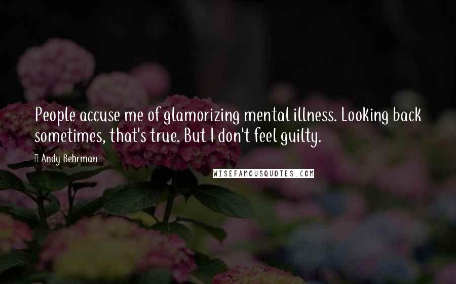 Andy Behrman Quotes: People accuse me of glamorizing mental illness. Looking back sometimes, that's true. But I don't feel guilty.