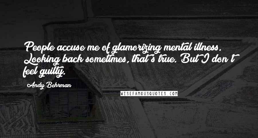 Andy Behrman Quotes: People accuse me of glamorizing mental illness. Looking back sometimes, that's true. But I don't feel guilty.