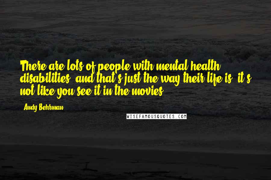 Andy Behrman Quotes: There are lots of people with mental health disabilities, and that's just the way their life is; it's not like you see it in the movies.