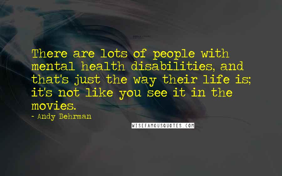 Andy Behrman Quotes: There are lots of people with mental health disabilities, and that's just the way their life is; it's not like you see it in the movies.