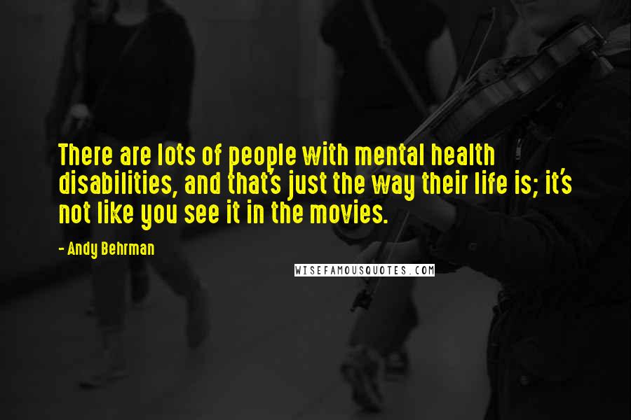 Andy Behrman Quotes: There are lots of people with mental health disabilities, and that's just the way their life is; it's not like you see it in the movies.