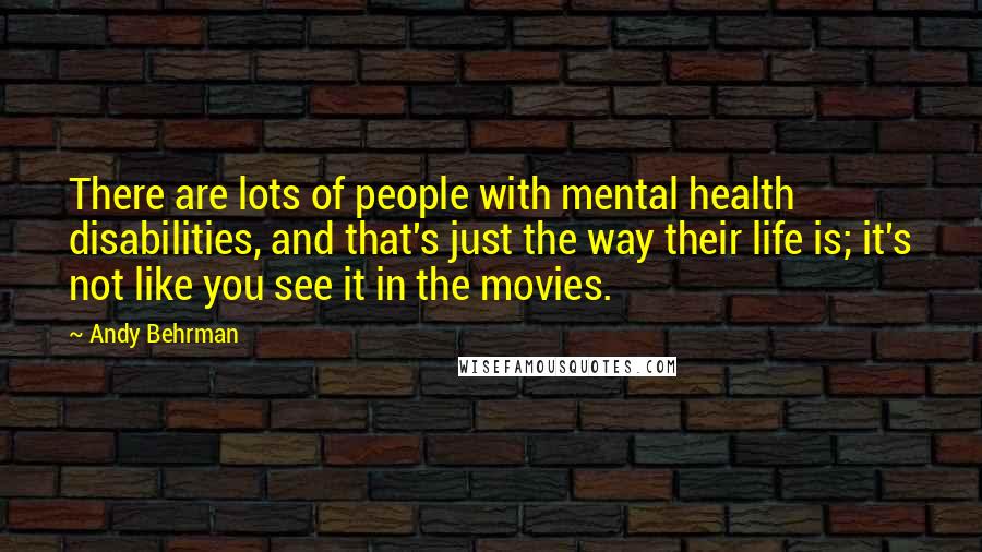 Andy Behrman Quotes: There are lots of people with mental health disabilities, and that's just the way their life is; it's not like you see it in the movies.
