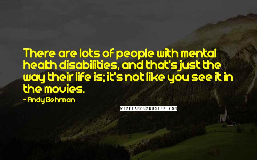 Andy Behrman Quotes: There are lots of people with mental health disabilities, and that's just the way their life is; it's not like you see it in the movies.