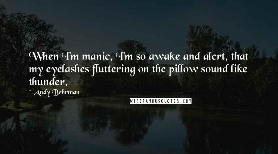 Andy Behrman Quotes: When I'm manic, I'm so awake and alert, that my eyelashes fluttering on the pillow sound like thunder.