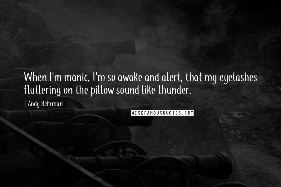 Andy Behrman Quotes: When I'm manic, I'm so awake and alert, that my eyelashes fluttering on the pillow sound like thunder.