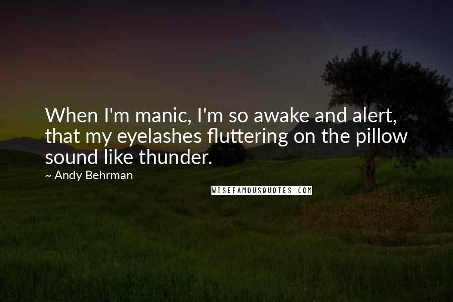 Andy Behrman Quotes: When I'm manic, I'm so awake and alert, that my eyelashes fluttering on the pillow sound like thunder.