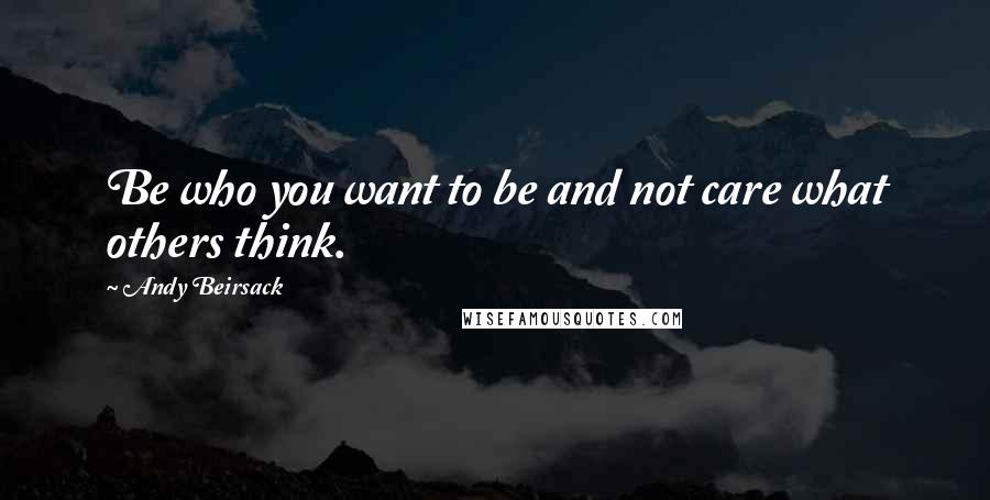 Andy Beirsack Quotes: Be who you want to be and not care what others think.