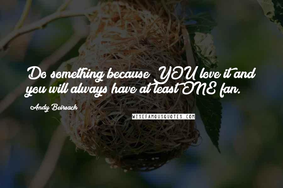 Andy Beirsack Quotes: Do something because YOU love it and you will always have at least ONE fan.