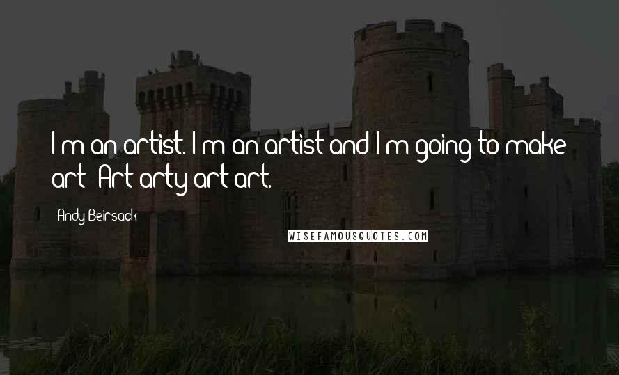 Andy Beirsack Quotes: I'm an artist. I'm an artist and I'm going to make art! Art arty art art.