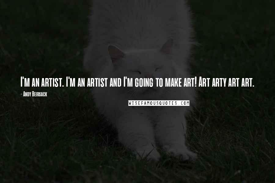 Andy Beirsack Quotes: I'm an artist. I'm an artist and I'm going to make art! Art arty art art.