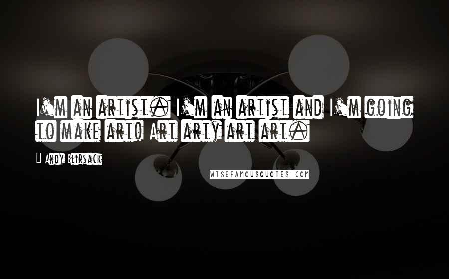 Andy Beirsack Quotes: I'm an artist. I'm an artist and I'm going to make art! Art arty art art.