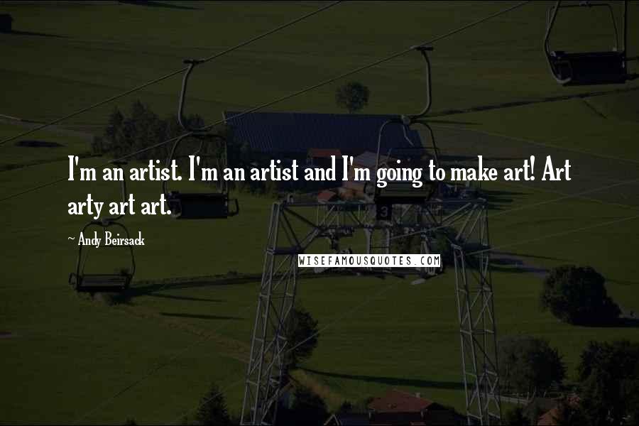 Andy Beirsack Quotes: I'm an artist. I'm an artist and I'm going to make art! Art arty art art.